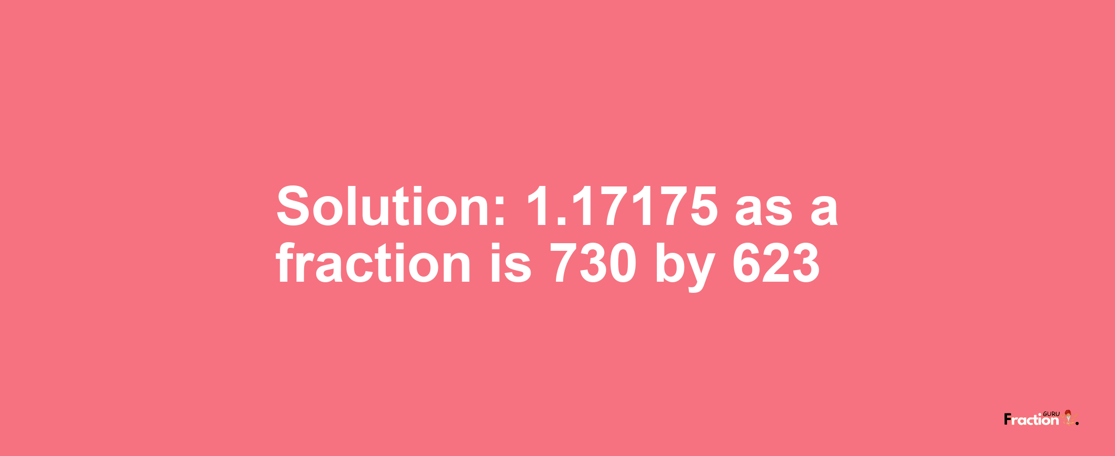 Solution:1.17175 as a fraction is 730/623